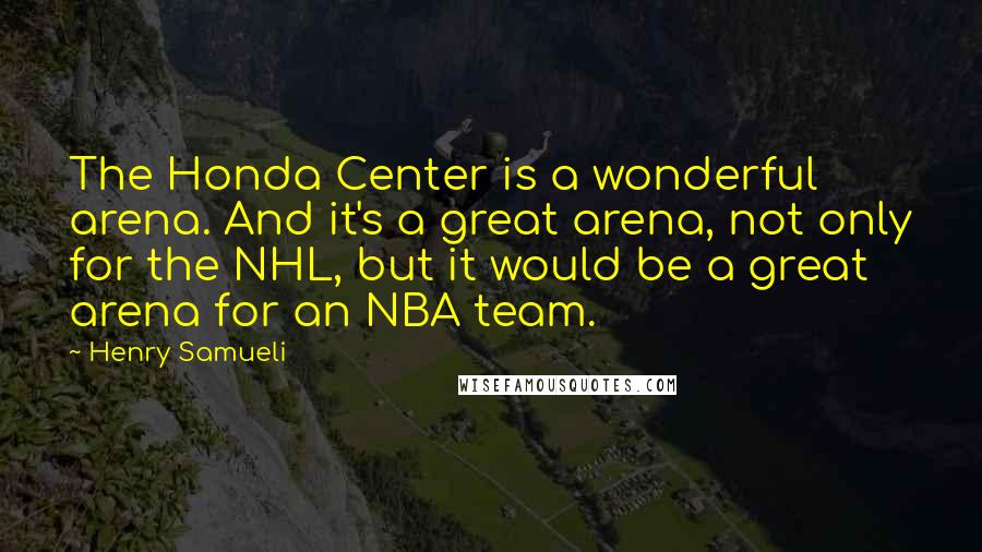 Henry Samueli Quotes: The Honda Center is a wonderful arena. And it's a great arena, not only for the NHL, but it would be a great arena for an NBA team.