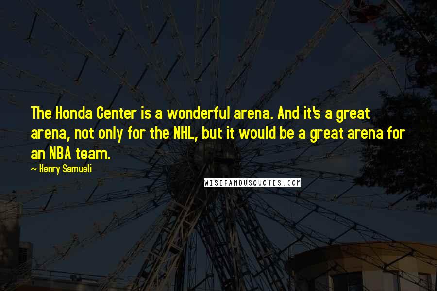 Henry Samueli Quotes: The Honda Center is a wonderful arena. And it's a great arena, not only for the NHL, but it would be a great arena for an NBA team.