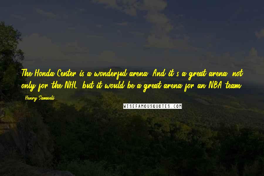 Henry Samueli Quotes: The Honda Center is a wonderful arena. And it's a great arena, not only for the NHL, but it would be a great arena for an NBA team.