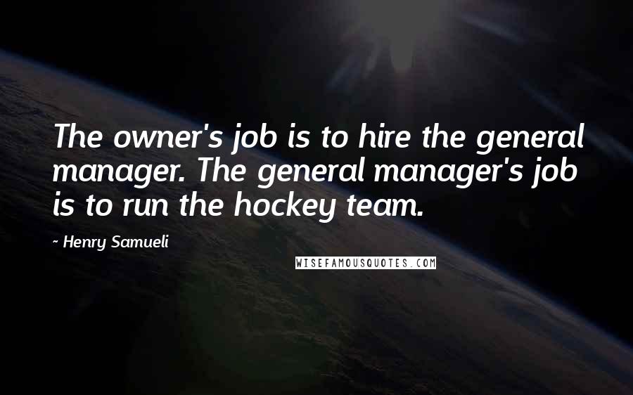 Henry Samueli Quotes: The owner's job is to hire the general manager. The general manager's job is to run the hockey team.