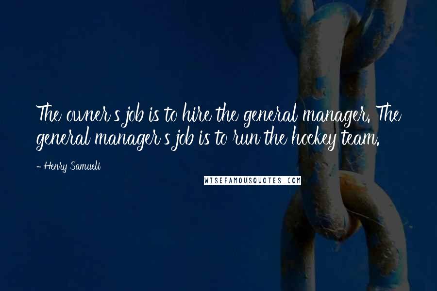 Henry Samueli Quotes: The owner's job is to hire the general manager. The general manager's job is to run the hockey team.