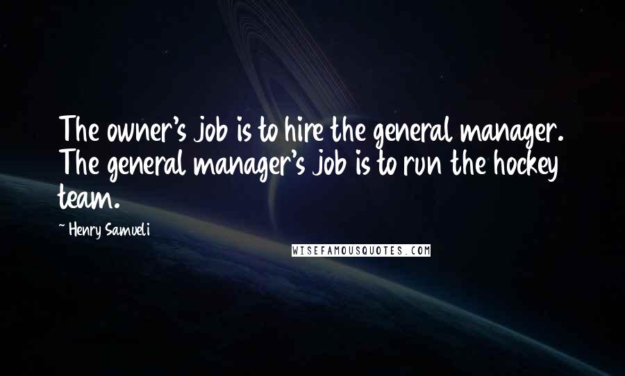 Henry Samueli Quotes: The owner's job is to hire the general manager. The general manager's job is to run the hockey team.