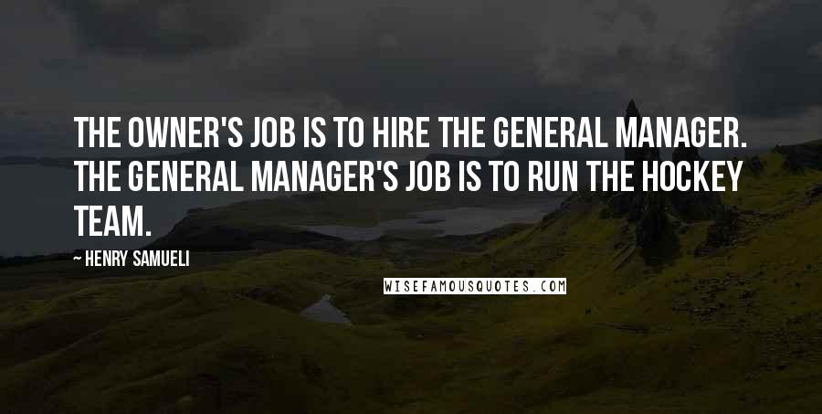 Henry Samueli Quotes: The owner's job is to hire the general manager. The general manager's job is to run the hockey team.