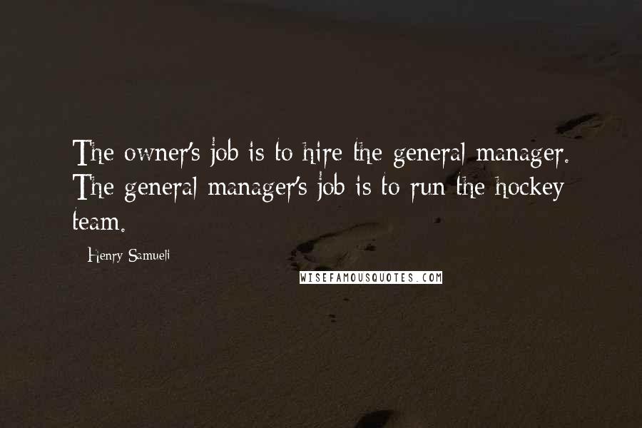 Henry Samueli Quotes: The owner's job is to hire the general manager. The general manager's job is to run the hockey team.