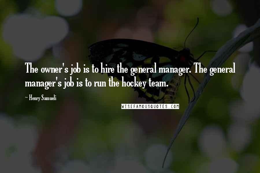 Henry Samueli Quotes: The owner's job is to hire the general manager. The general manager's job is to run the hockey team.