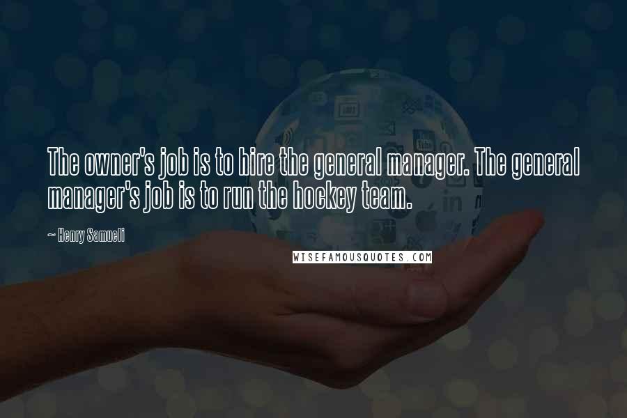 Henry Samueli Quotes: The owner's job is to hire the general manager. The general manager's job is to run the hockey team.