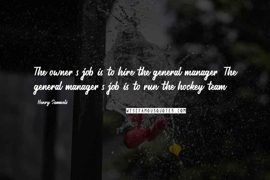Henry Samueli Quotes: The owner's job is to hire the general manager. The general manager's job is to run the hockey team.