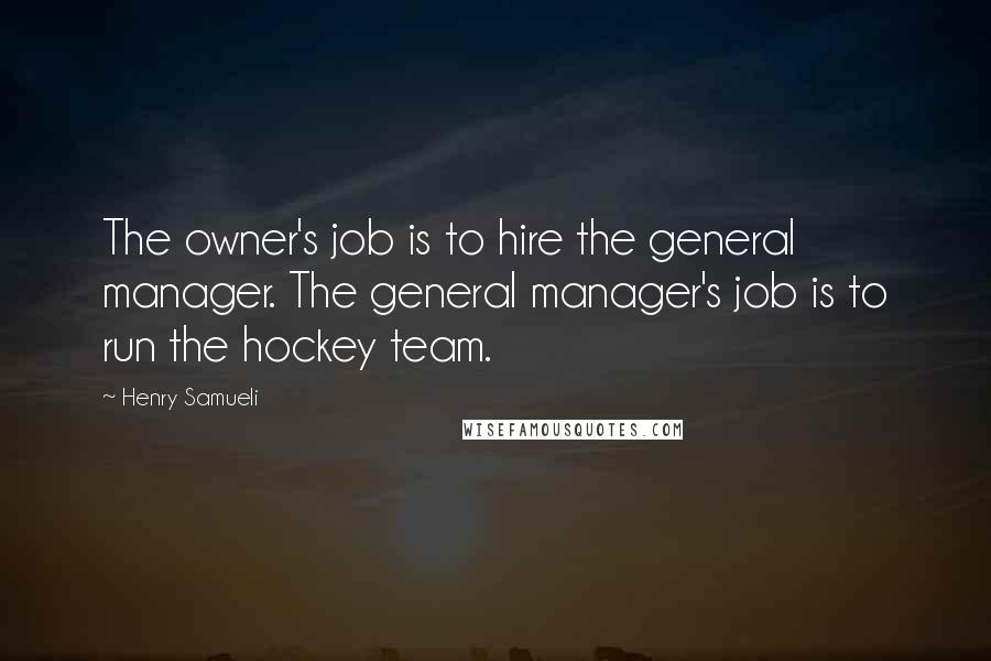 Henry Samueli Quotes: The owner's job is to hire the general manager. The general manager's job is to run the hockey team.