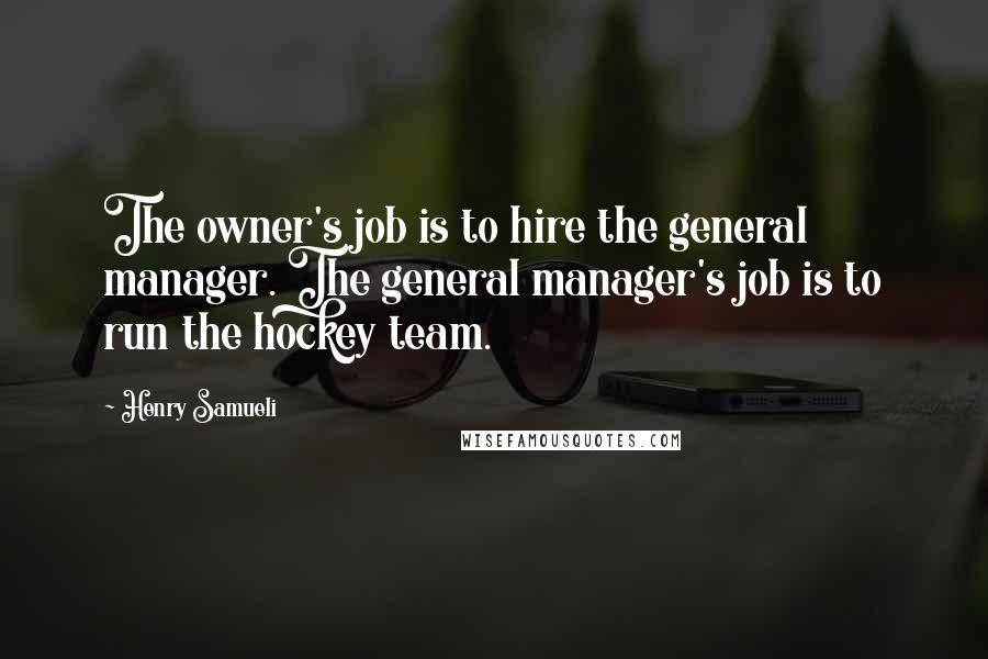 Henry Samueli Quotes: The owner's job is to hire the general manager. The general manager's job is to run the hockey team.