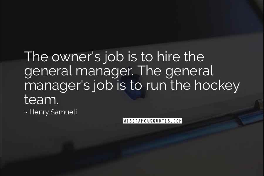 Henry Samueli Quotes: The owner's job is to hire the general manager. The general manager's job is to run the hockey team.