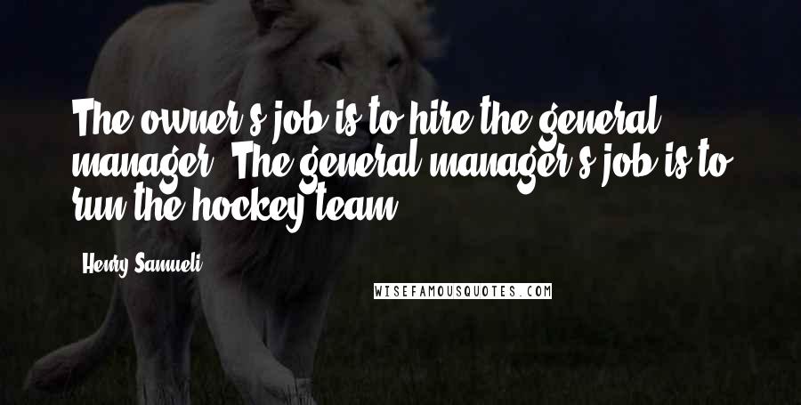 Henry Samueli Quotes: The owner's job is to hire the general manager. The general manager's job is to run the hockey team.