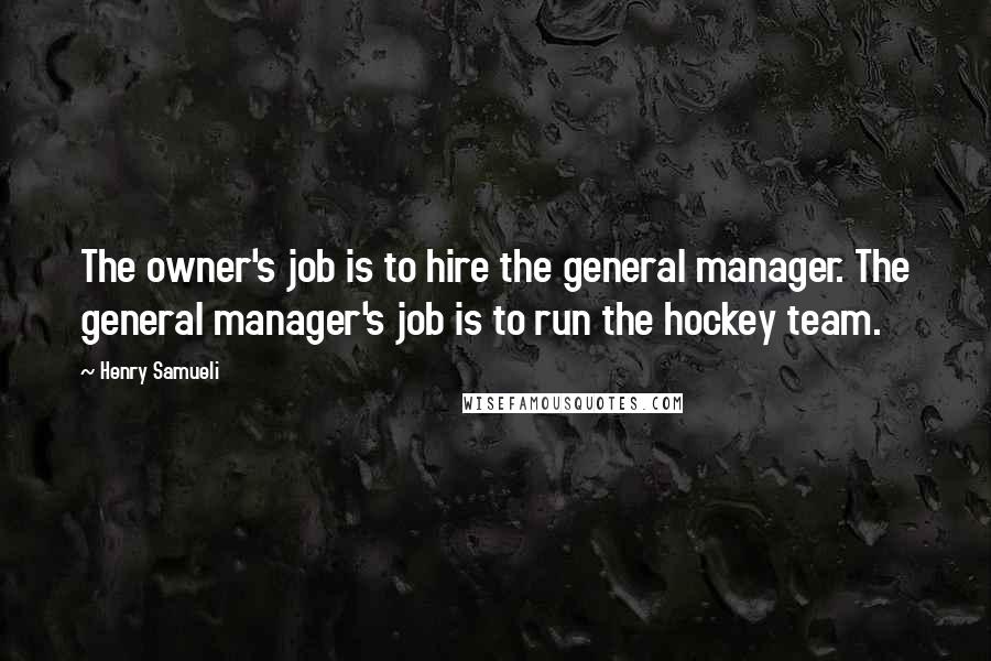 Henry Samueli Quotes: The owner's job is to hire the general manager. The general manager's job is to run the hockey team.