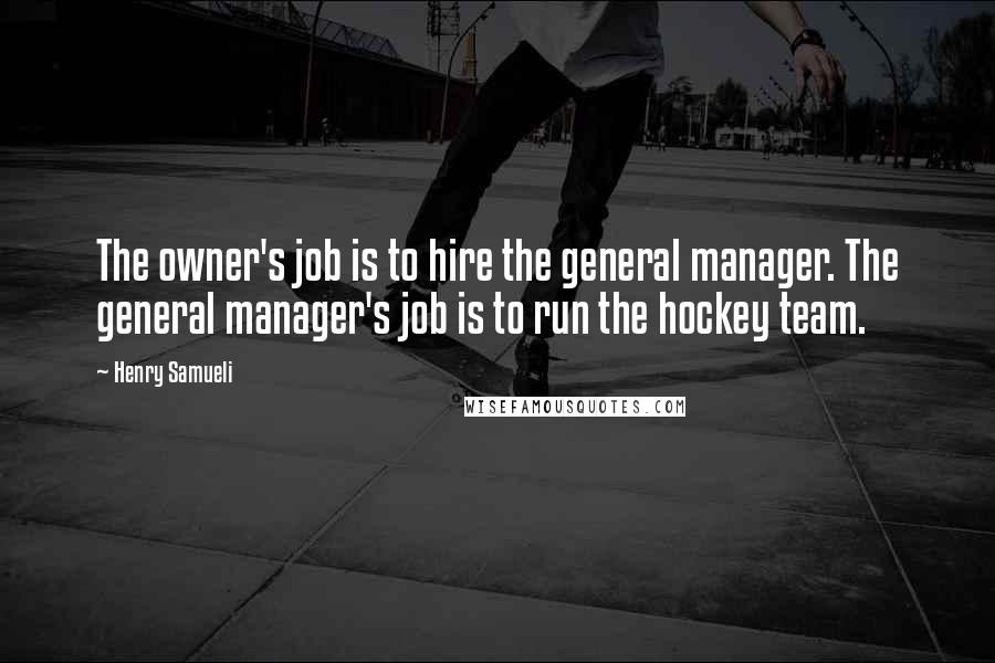 Henry Samueli Quotes: The owner's job is to hire the general manager. The general manager's job is to run the hockey team.