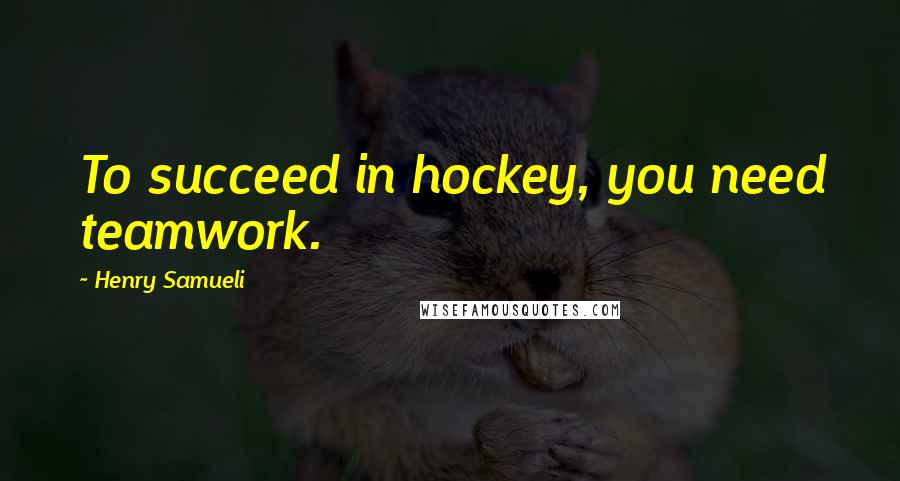 Henry Samueli Quotes: To succeed in hockey, you need teamwork.