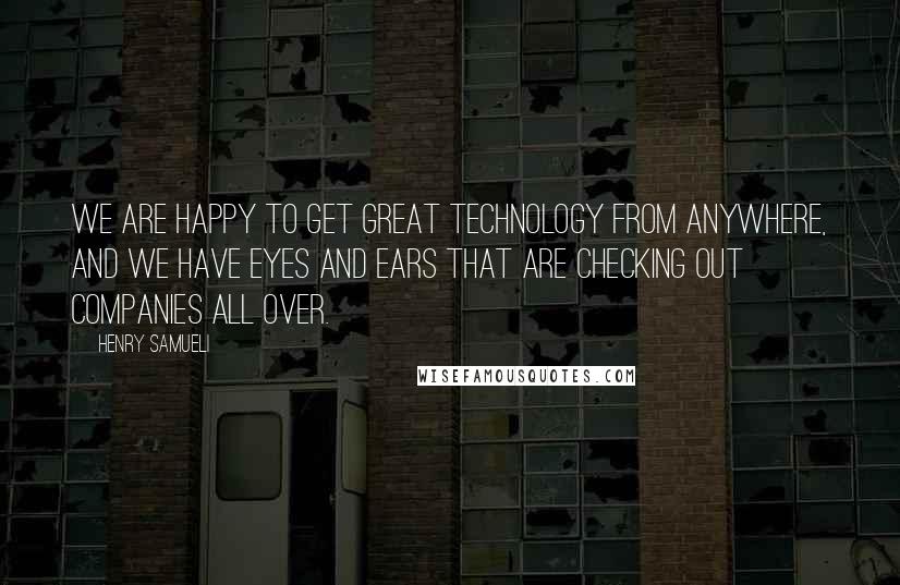 Henry Samueli Quotes: We are happy to get great technology from anywhere, and we have eyes and ears that are checking out companies all over.