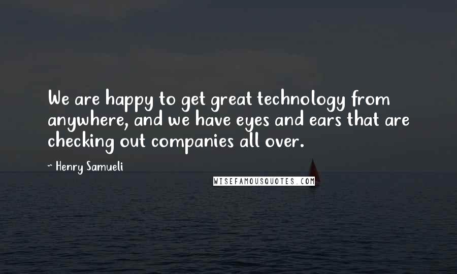 Henry Samueli Quotes: We are happy to get great technology from anywhere, and we have eyes and ears that are checking out companies all over.