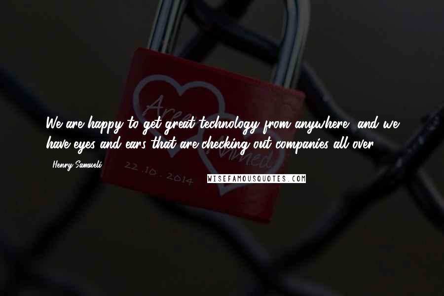 Henry Samueli Quotes: We are happy to get great technology from anywhere, and we have eyes and ears that are checking out companies all over.