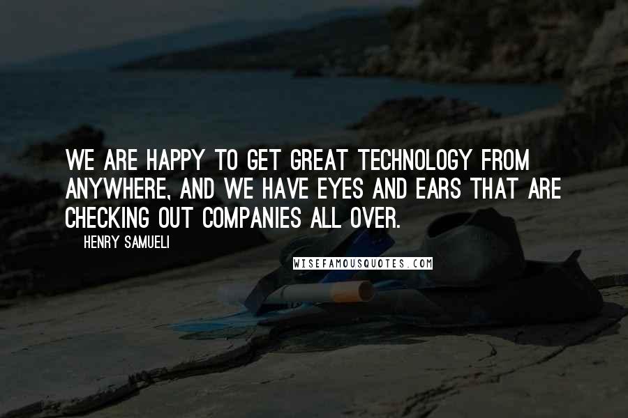 Henry Samueli Quotes: We are happy to get great technology from anywhere, and we have eyes and ears that are checking out companies all over.