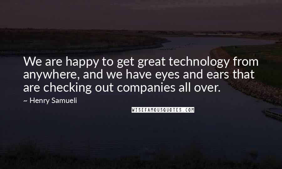 Henry Samueli Quotes: We are happy to get great technology from anywhere, and we have eyes and ears that are checking out companies all over.