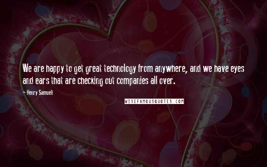 Henry Samueli Quotes: We are happy to get great technology from anywhere, and we have eyes and ears that are checking out companies all over.