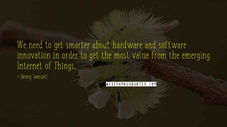 Henry Samueli Quotes: We need to get smarter about hardware and software innovation in order to get the most value from the emerging Internet of Things.