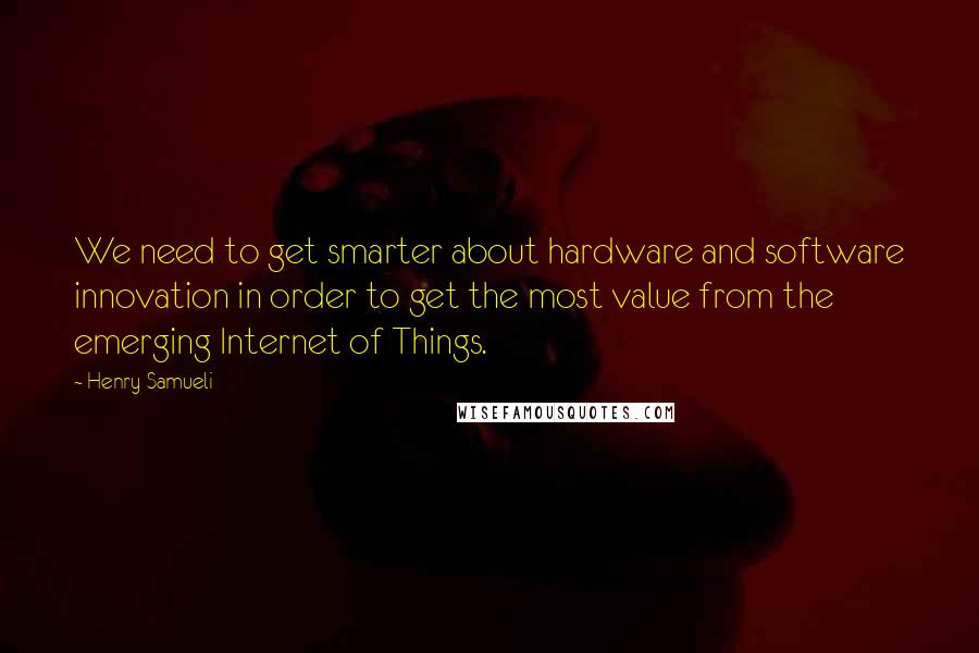 Henry Samueli Quotes: We need to get smarter about hardware and software innovation in order to get the most value from the emerging Internet of Things.