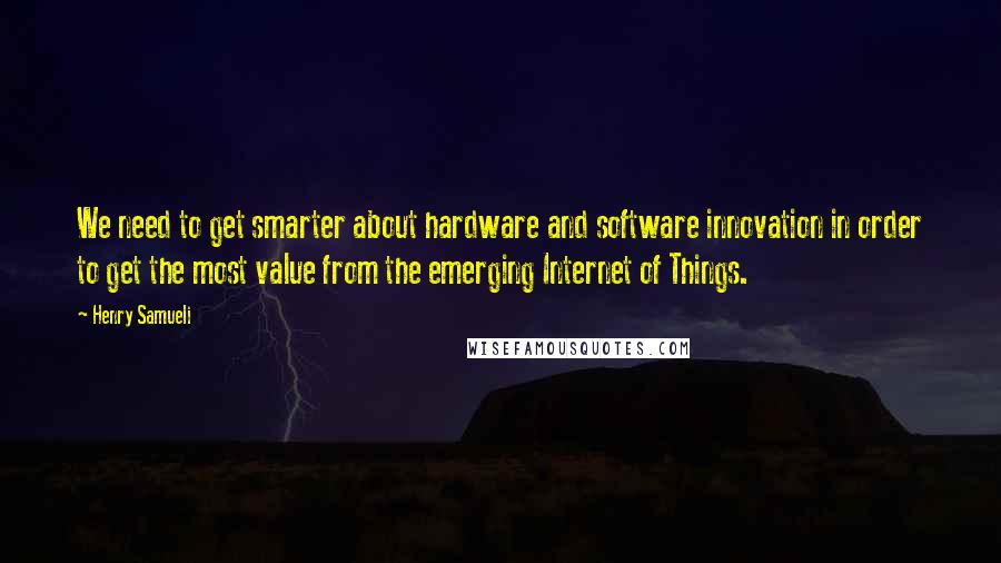 Henry Samueli Quotes: We need to get smarter about hardware and software innovation in order to get the most value from the emerging Internet of Things.