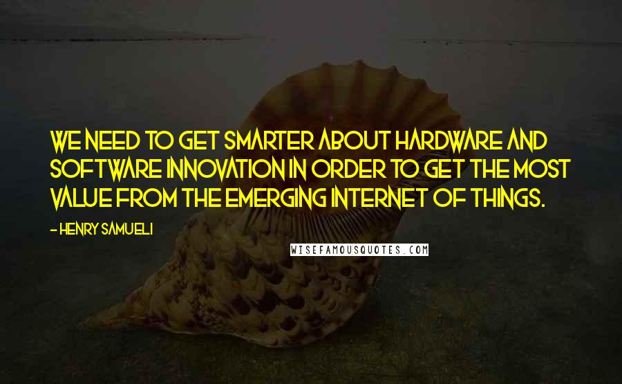 Henry Samueli Quotes: We need to get smarter about hardware and software innovation in order to get the most value from the emerging Internet of Things.