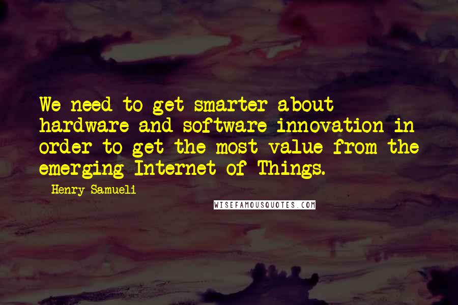 Henry Samueli Quotes: We need to get smarter about hardware and software innovation in order to get the most value from the emerging Internet of Things.