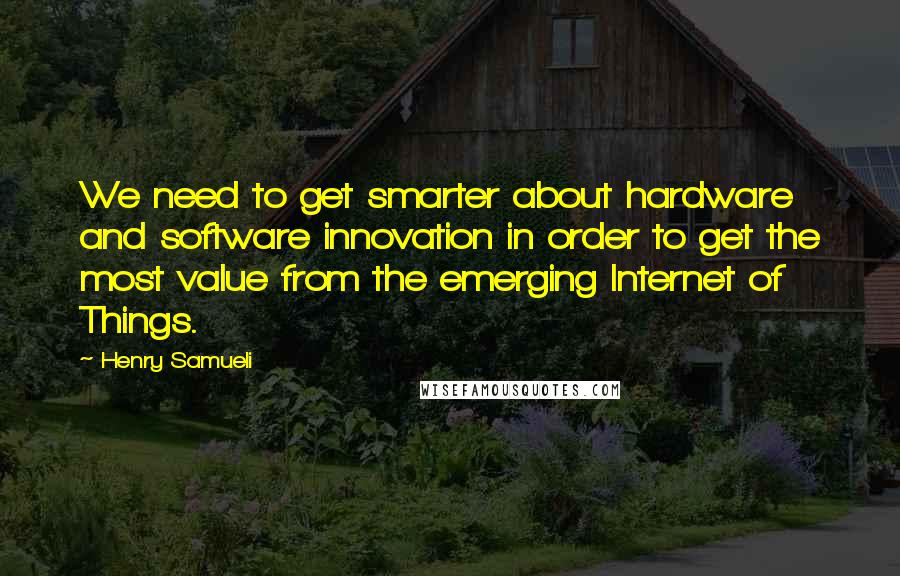 Henry Samueli Quotes: We need to get smarter about hardware and software innovation in order to get the most value from the emerging Internet of Things.