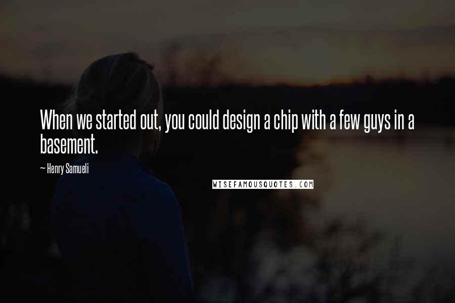 Henry Samueli Quotes: When we started out, you could design a chip with a few guys in a basement.