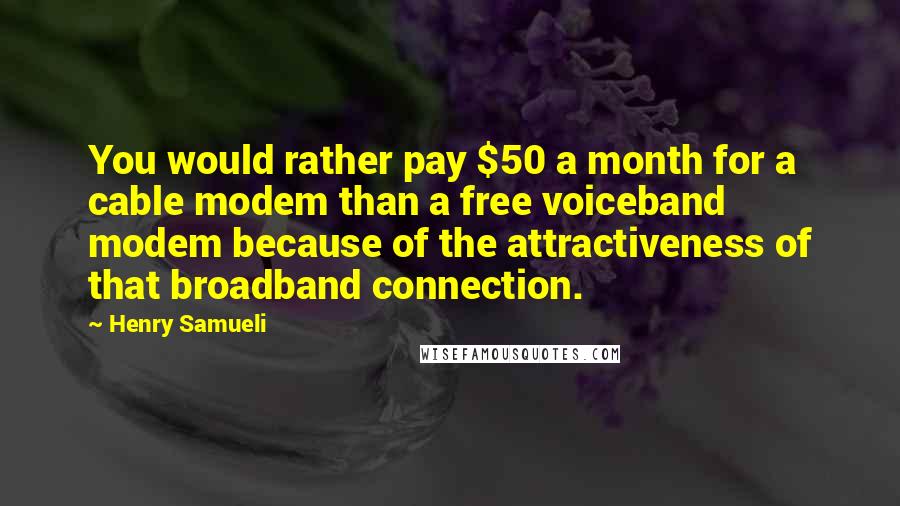 Henry Samueli Quotes: You would rather pay $50 a month for a cable modem than a free voiceband modem because of the attractiveness of that broadband connection.
