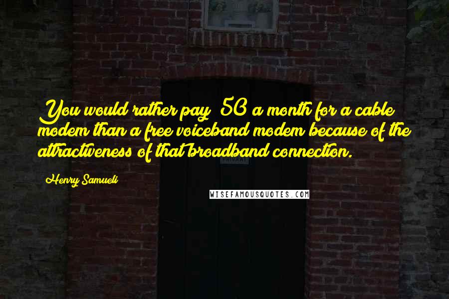 Henry Samueli Quotes: You would rather pay $50 a month for a cable modem than a free voiceband modem because of the attractiveness of that broadband connection.