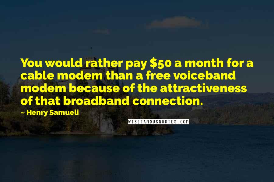 Henry Samueli Quotes: You would rather pay $50 a month for a cable modem than a free voiceband modem because of the attractiveness of that broadband connection.