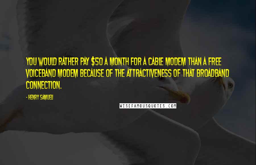 Henry Samueli Quotes: You would rather pay $50 a month for a cable modem than a free voiceband modem because of the attractiveness of that broadband connection.