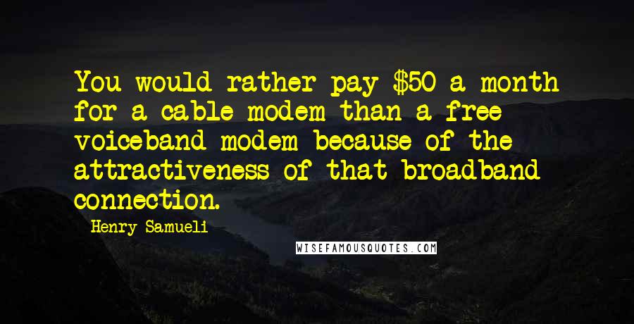 Henry Samueli Quotes: You would rather pay $50 a month for a cable modem than a free voiceband modem because of the attractiveness of that broadband connection.