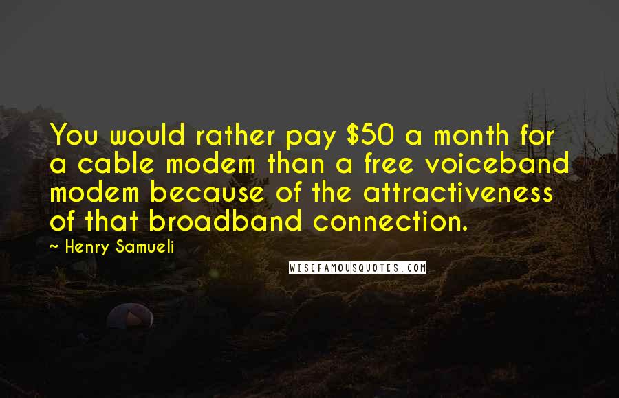 Henry Samueli Quotes: You would rather pay $50 a month for a cable modem than a free voiceband modem because of the attractiveness of that broadband connection.