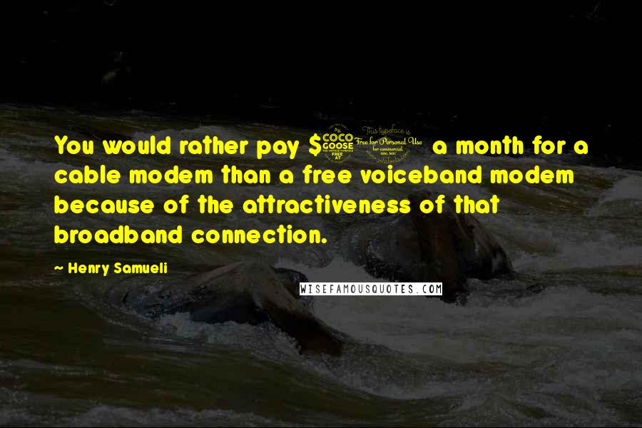 Henry Samueli Quotes: You would rather pay $50 a month for a cable modem than a free voiceband modem because of the attractiveness of that broadband connection.