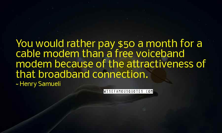 Henry Samueli Quotes: You would rather pay $50 a month for a cable modem than a free voiceband modem because of the attractiveness of that broadband connection.