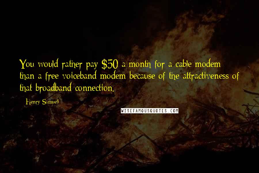 Henry Samueli Quotes: You would rather pay $50 a month for a cable modem than a free voiceband modem because of the attractiveness of that broadband connection.