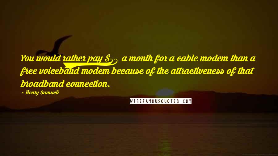 Henry Samueli Quotes: You would rather pay $50 a month for a cable modem than a free voiceband modem because of the attractiveness of that broadband connection.