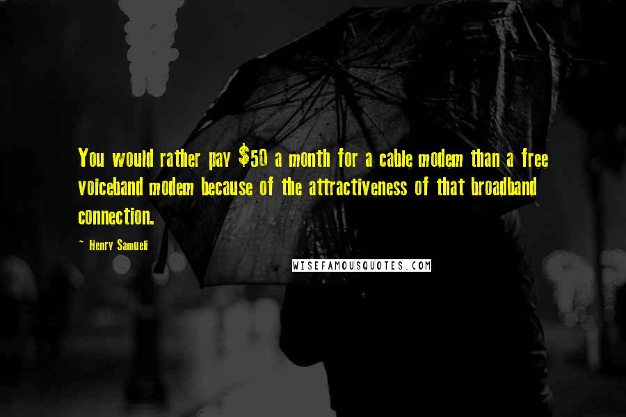 Henry Samueli Quotes: You would rather pay $50 a month for a cable modem than a free voiceband modem because of the attractiveness of that broadband connection.