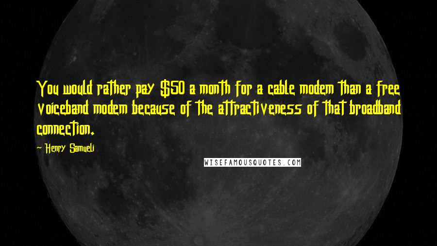 Henry Samueli Quotes: You would rather pay $50 a month for a cable modem than a free voiceband modem because of the attractiveness of that broadband connection.