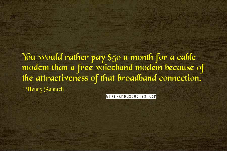 Henry Samueli Quotes: You would rather pay $50 a month for a cable modem than a free voiceband modem because of the attractiveness of that broadband connection.