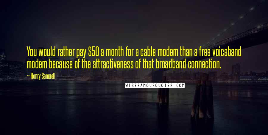 Henry Samueli Quotes: You would rather pay $50 a month for a cable modem than a free voiceband modem because of the attractiveness of that broadband connection.