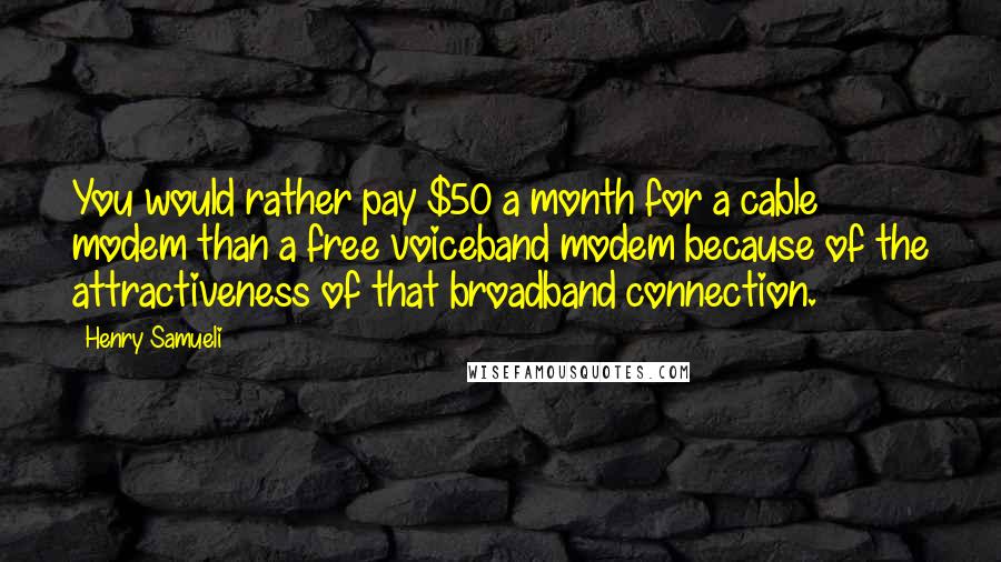 Henry Samueli Quotes: You would rather pay $50 a month for a cable modem than a free voiceband modem because of the attractiveness of that broadband connection.
