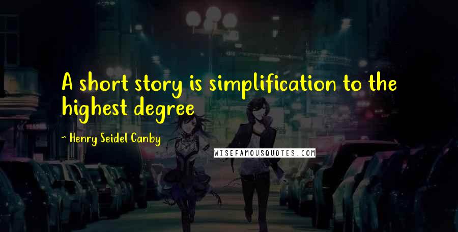 Henry Seidel Canby Quotes: A short story is simplification to the highest degree
