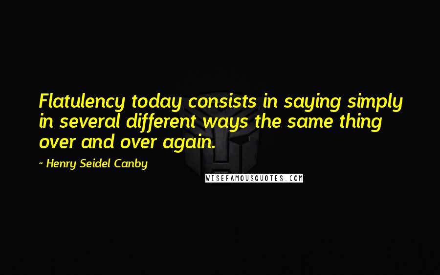 Henry Seidel Canby Quotes: Flatulency today consists in saying simply in several different ways the same thing over and over again.