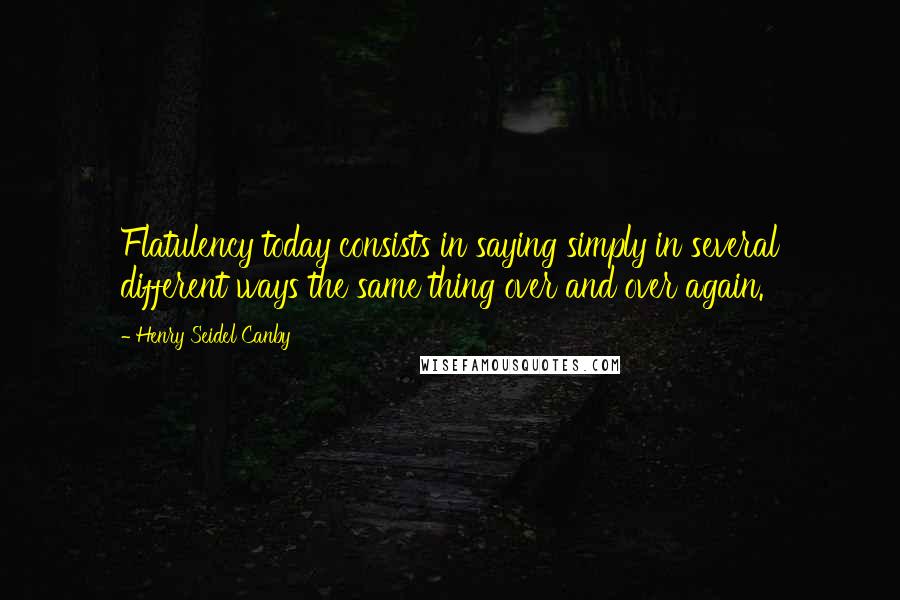 Henry Seidel Canby Quotes: Flatulency today consists in saying simply in several different ways the same thing over and over again.