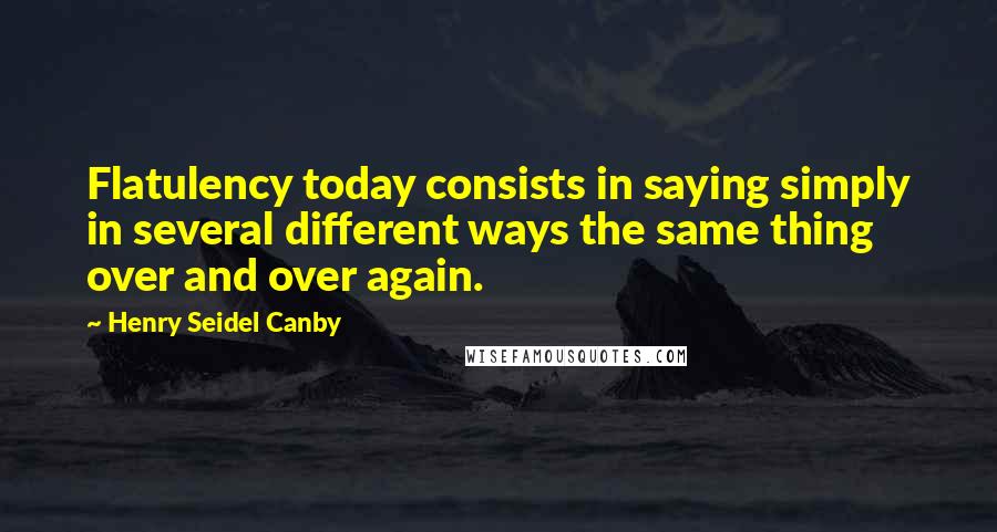 Henry Seidel Canby Quotes: Flatulency today consists in saying simply in several different ways the same thing over and over again.